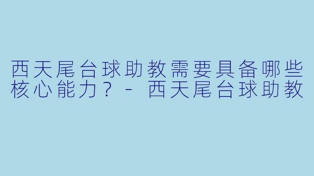 西天尾台球助教需要具备哪些核心能力？-西天尾台球助教