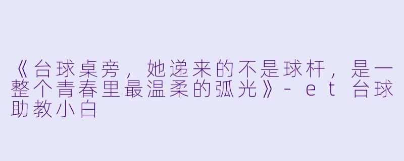 《台球桌旁，她递来的不是球杆，是一整个青春里最温柔的弧光》-et台球助教小白