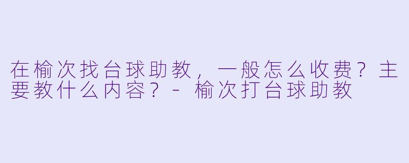 在榆次找台球助教,一般怎么收费?主要教什么内容?-榆次打台球助教