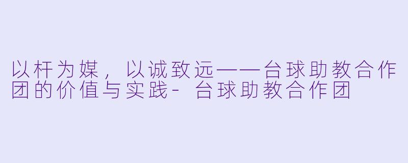 以杆为媒，以诚致远——台球助教合作团的价值与实践-台球助教合作团