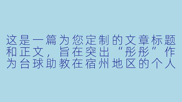 这是一篇为您定制的文章标题和正文,旨在突出“彤彤”作为台球助教在宿州地区的个人魅力、专业度及服务价值。
宿州台球圈的“清台女神”:彤彤助教,用杆法温柔了整个球房
