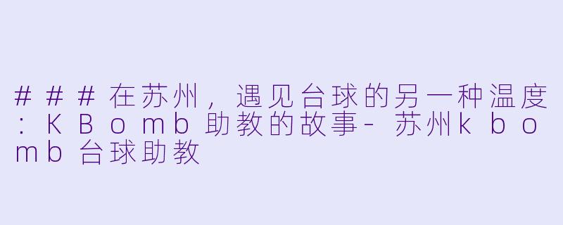 ###在苏州,遇见台球的另一种温度:KBomb助教的故事-苏州kbomb台球助教