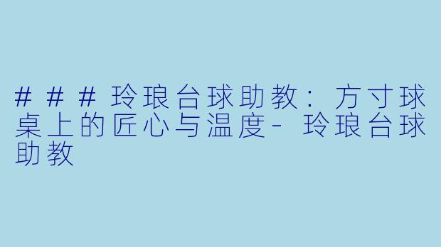 ###玲琅台球助教:方寸球桌上的匠心与温度-玲琅台球助教