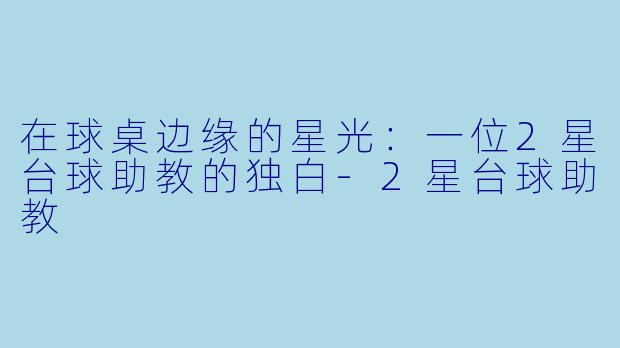 在球桌边缘的星光：一位2星台球助教的独白-2星台球助教
