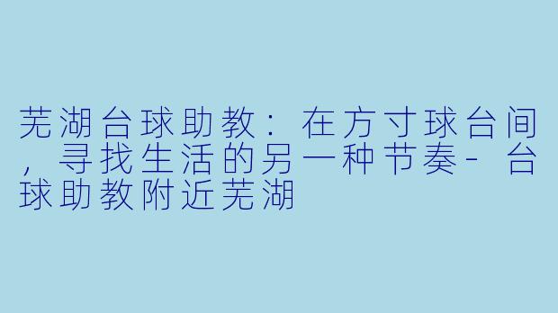 芜湖台球助教:在方寸球台间,寻找生活的另一种节奏-台球助教附近芜湖