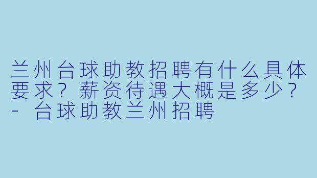兰州台球助教招聘有什么具体要求？薪资待遇大概是多少？-台球助教兰州招聘