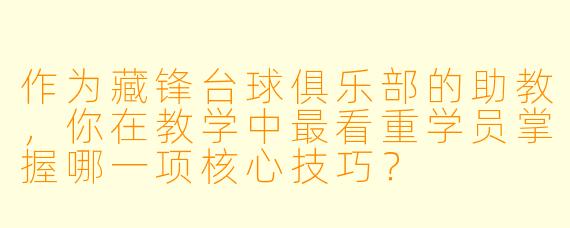 作为藏锋台球俱乐部的助教,你在教学中最看重学员掌握哪一项核心技巧?