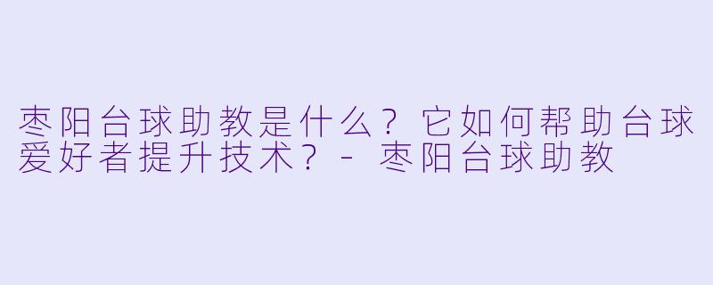 枣阳台球助教是什么？它如何帮助台球爱好者提升技术？-枣阳台球助教