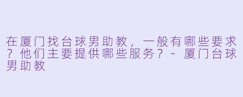 在厦门找台球男助教,一般有哪些要求?他们主要提供哪些服务?-厦门台球男助教