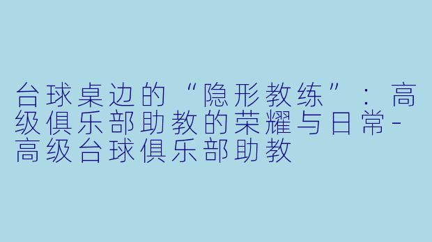 台球桌边的“隐形教练”:高级俱乐部助教的荣耀与日常-高级台球俱乐部助教