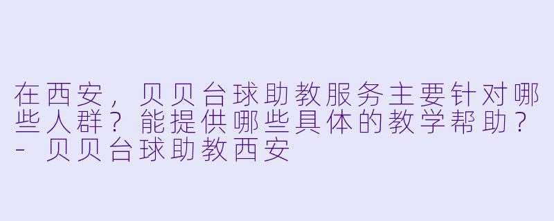 在西安，贝贝台球助教服务主要针对哪些人群？能提供哪些具体的教学帮助？-贝贝台球助教西安