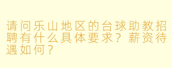 请问乐山地区的台球助教招聘有什么具体要求？薪资待遇如何？