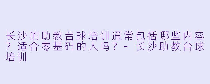 长沙的助教台球培训通常包括哪些内容?适合零基础的人吗?-长沙助教台球培训