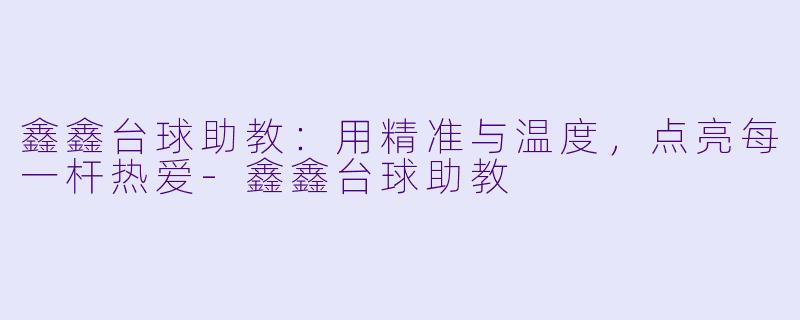 鑫鑫台球助教：用精准与温度，点亮每一杆热爱-鑫鑫台球助教
