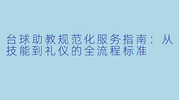 台球助教规范化服务指南：从技能到礼仪的全流程标准