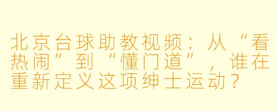 北京台球助教视频：从“看热闹”到“懂门道”，谁在重新定义这项绅士运动？