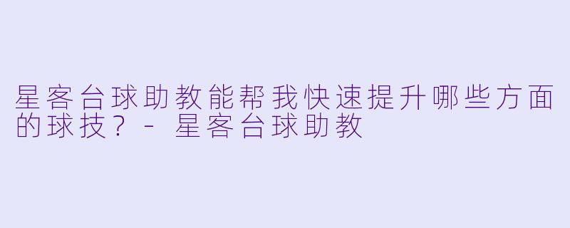 星客台球助教能帮我快速提升哪些方面的球技？