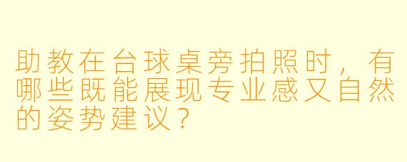 助教在台球桌旁拍照时，有哪些既能展现专业感又自然的姿势建议？
