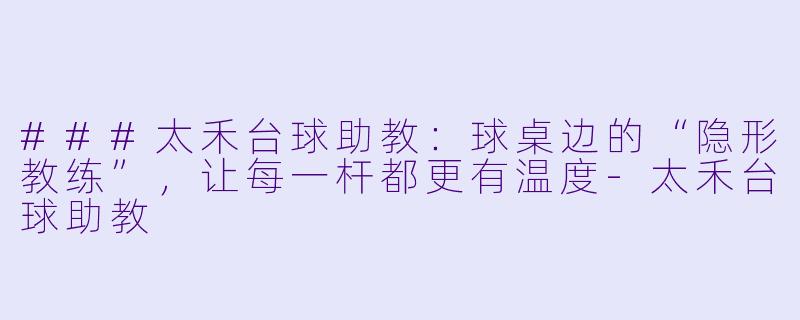 ###太禾台球助教：球桌边的“隐形教练”，让每一杆都更有温度-太禾台球助教