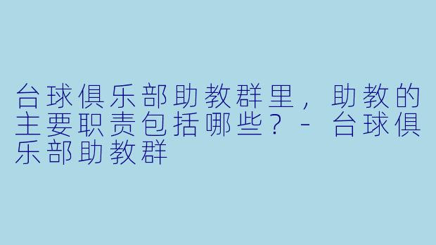 台球俱乐部助教群里，助教的主要职责包括哪些？-台球俱乐部助教群