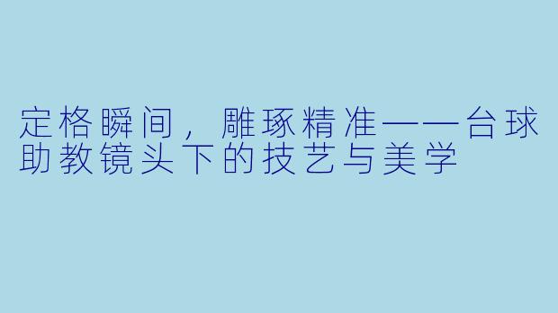 定格瞬间,雕琢精准——台球助教镜头下的技艺与美学
