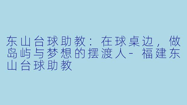 东山台球助教:在球桌边,做岛屿与梦想的摆渡人-福建东山台球助教