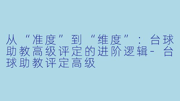 从“准度”到“维度”:台球助教高级评定的进阶逻辑-台球助教评定高级