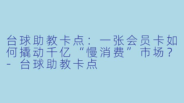 台球助教卡点：一张会员卡如何撬动千亿“慢消费”市场？-台球助教卡点