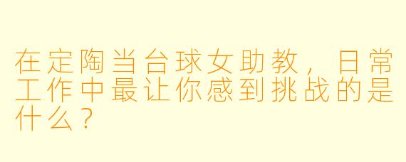 在定陶当台球女助教，日常工作中最让你感到挑战的是什么？