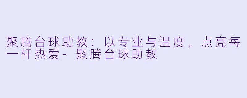 聚腾台球助教：以专业与温度，点亮每一杆热爱-聚腾台球助教