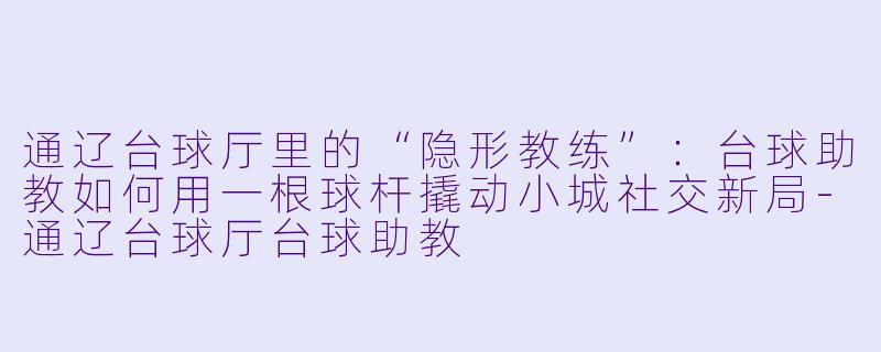 通辽台球厅里的“隐形教练”:台球助教如何用一根球杆撬动小城社交新局-通辽台球厅台球助教