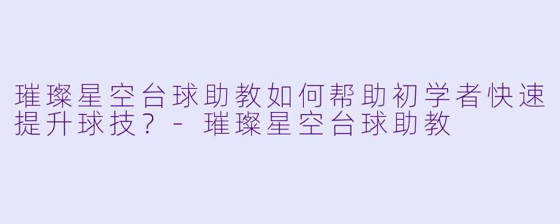 璀璨星空台球助教如何帮助初学者快速提升球技？