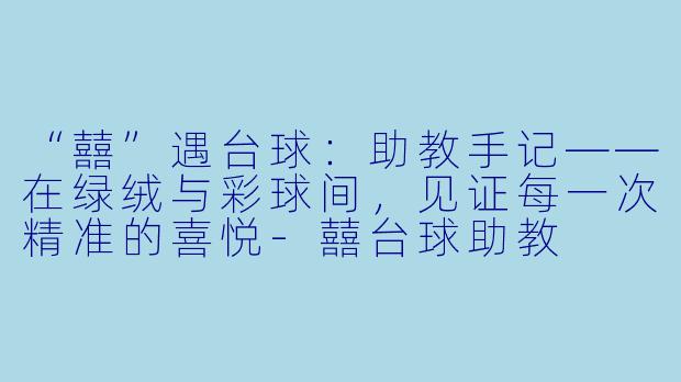 “囍”遇台球:助教手记——在绿绒与彩球间,见证每一次精准的喜悦-囍台球助教