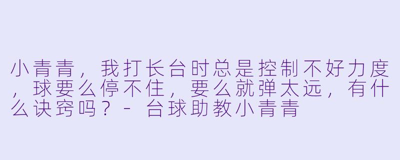 小青青，我打长台时总是控制不好力度，球要么停不住，要么就弹太远，有什么诀窍吗？-台球助教小青青