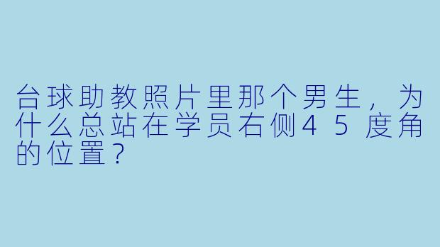 台球助教照片里那个男生,为什么总站在学员右侧45度角的位置?
