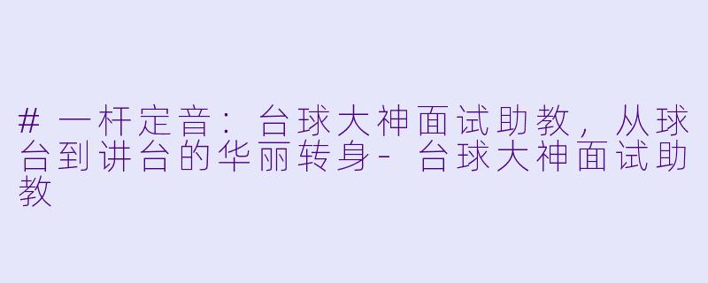 #一杆定音:台球大神面试助教,从球台到讲台的华丽转身-台球大神面试助教