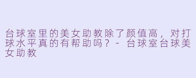 台球室里的美女助教除了颜值高，对打球水平真的有帮助吗？-台球室台球美女助教