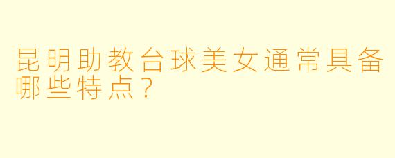 昆明助教台球美女通常具备哪些特点？