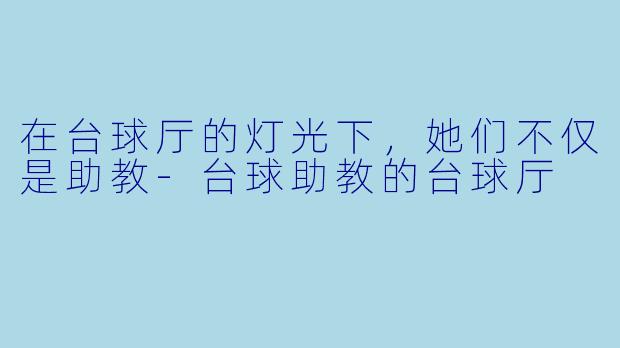 在台球厅的灯光下，她们不仅是助教-台球助教的台球厅