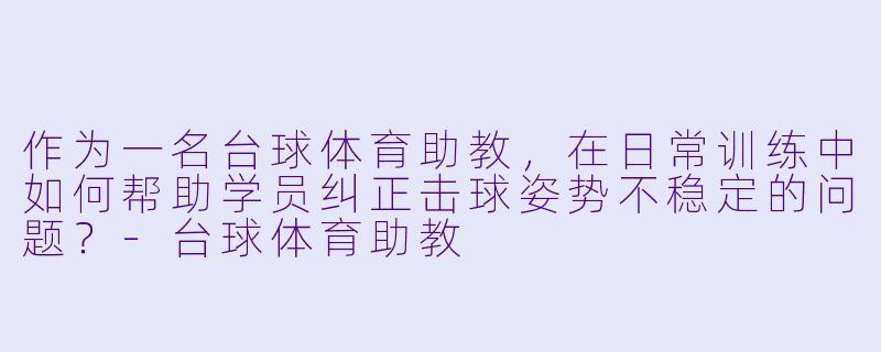 作为一名台球体育助教，在日常训练中如何帮助学员纠正击球姿势不稳定的问题？-台球体育助教