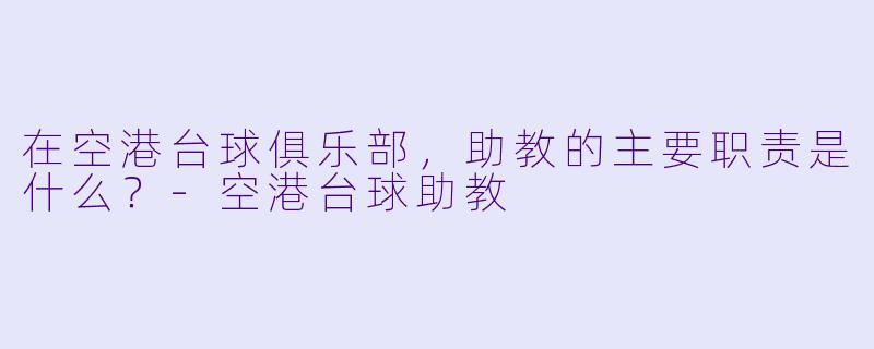 在空港台球俱乐部,助教的主要职责是什么?-空港台球助教