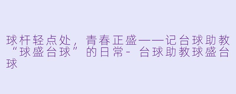 球杆轻点处，青春正盛——记台球助教“球盛台球”的日常-台球助教球盛台球