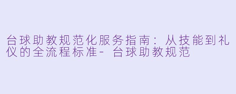 台球助教规范化服务指南：从技能到礼仪的全流程标准-台球助教规范