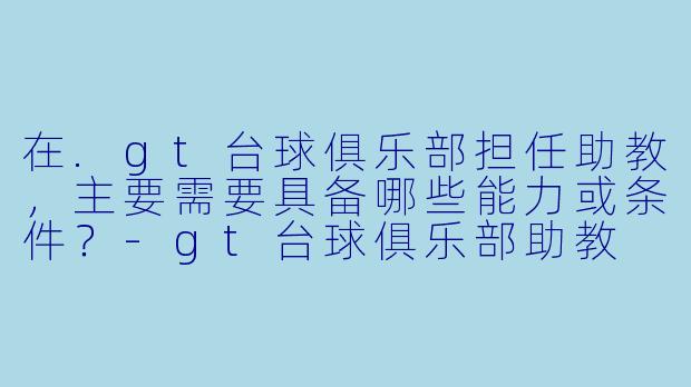 在.gt台球俱乐部担任助教,主要需要具备哪些能力或条件?-gt台球俱乐部助教