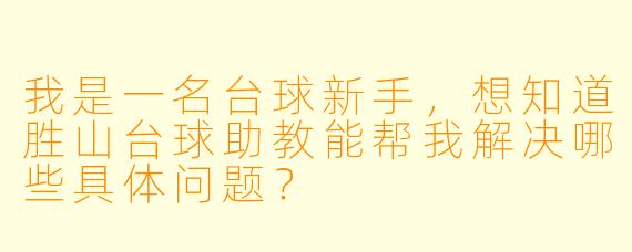 我是一名台球新手，想知道胜山台球助教能帮我解决哪些具体问题？