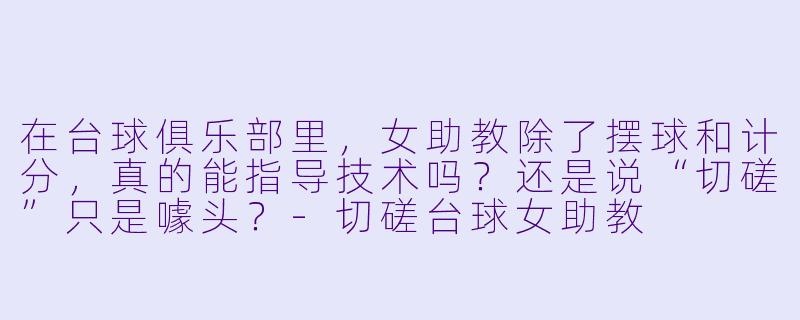 在台球俱乐部里,女助教除了摆球和计分,真的能指导技术吗?还是说“切磋”只是噱头?-切磋台球女助教