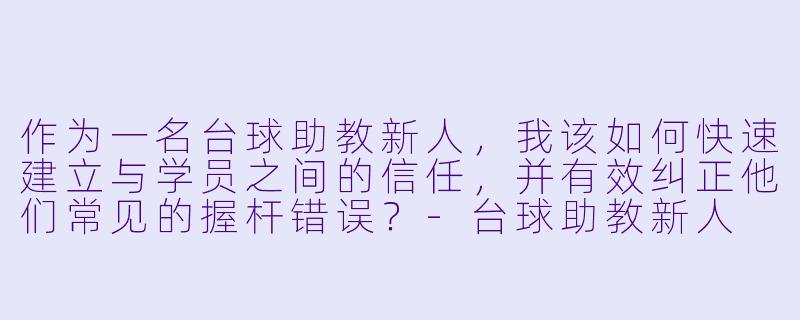 作为一名台球助教新人，我该如何快速建立与学员之间的信任，并有效纠正他们常见的握杆错误？