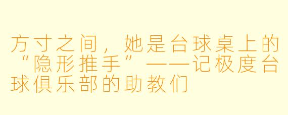 方寸之间,她是台球桌上的“隐形推手”——记极度台球俱乐部的助教们