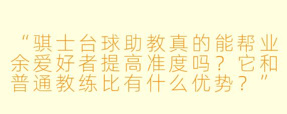 “骐士台球助教真的能帮业余爱好者提高准度吗?它和普通教练比有什么优势?”
