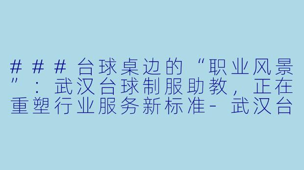 ###台球桌边的“职业风景”：武汉台球制服助教，正在重塑行业服务新标准-武汉台球制服助教